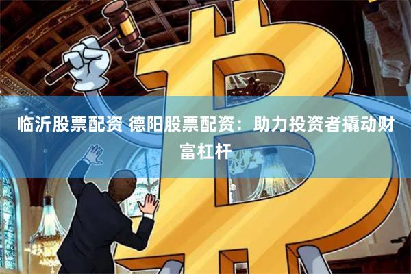 临沂股票配资 德阳股票配资：助力投资者撬动财富杠杆
