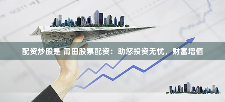 配资炒股是 莆田股票配资：助您投资无忧，财富增值