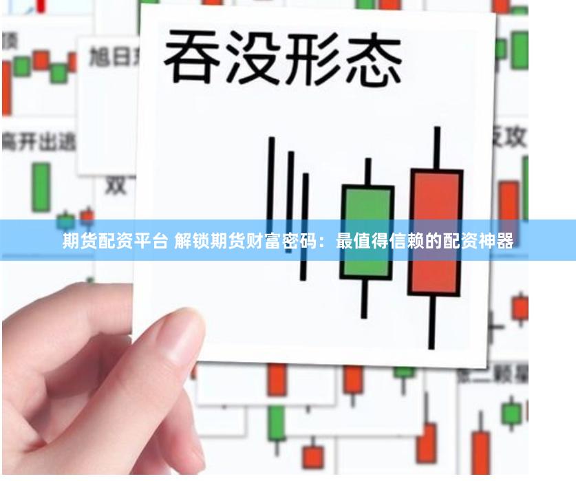 期货配资平台 解锁期货财富密码：最值得信赖的配资神器