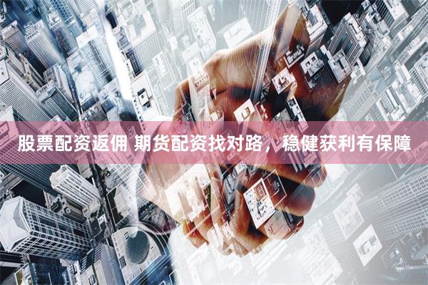 股票配资返佣 期货配资找对路，稳健获利有保障