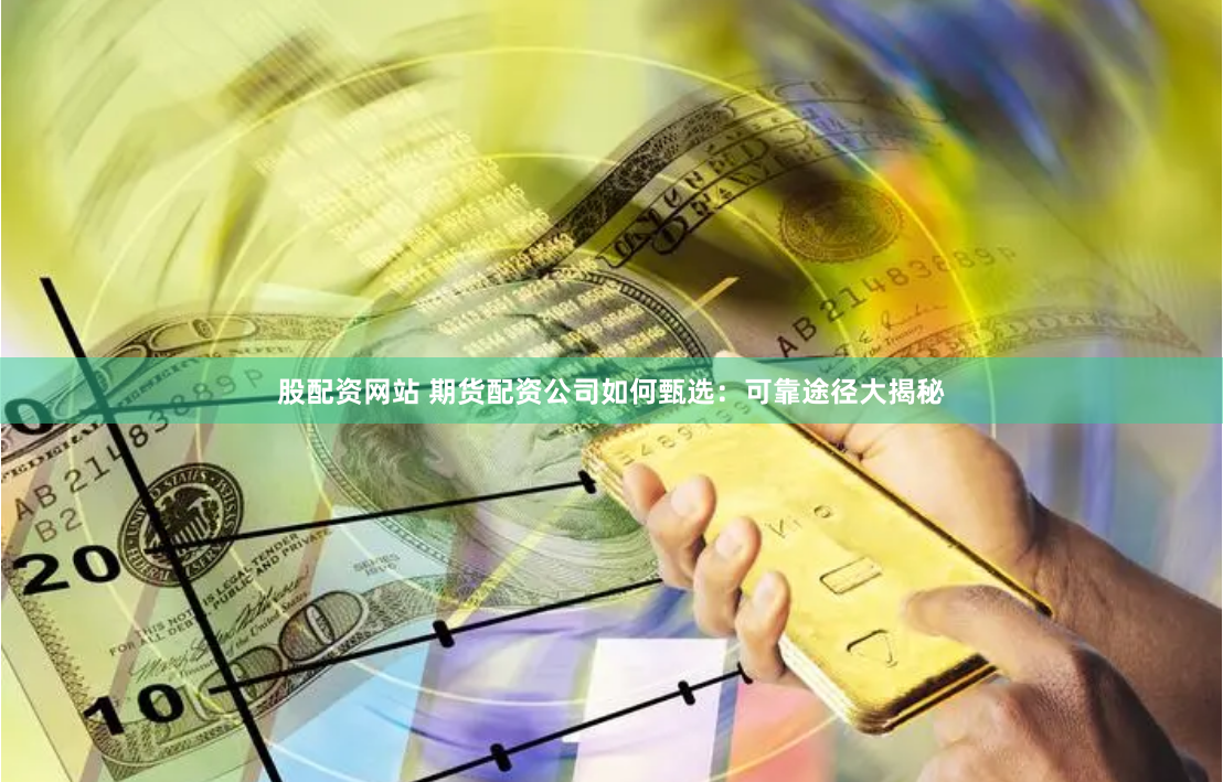 股配资网站 期货配资公司如何甄选：可靠途径大揭秘