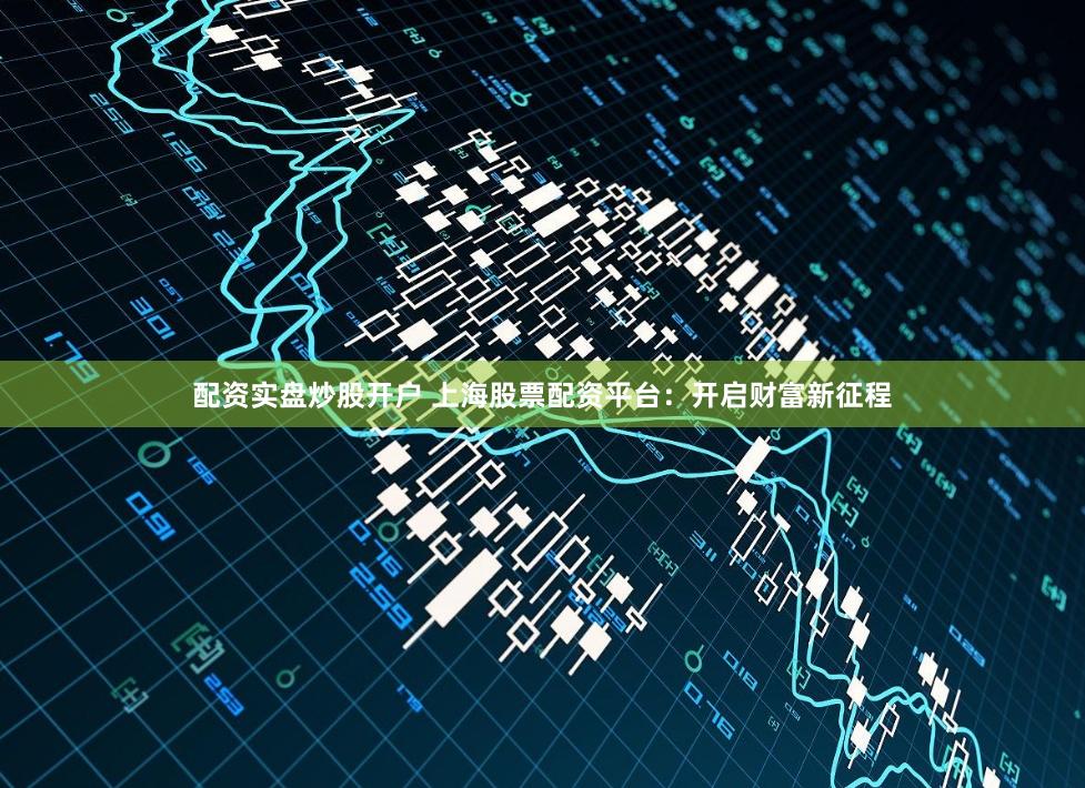 配资实盘炒股开户 上海股票配资平台：开启财富新征程