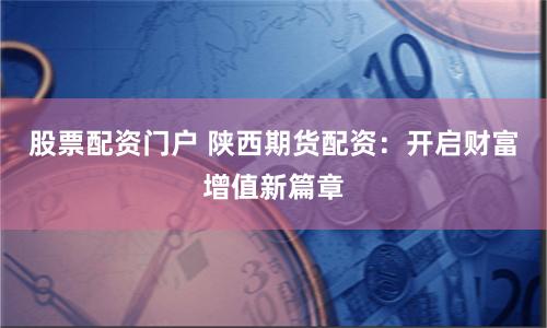 股票配资门户 陕西期货配资：开启财富增值新篇章