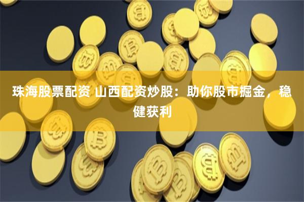珠海股票配资 山西配资炒股：助你股市掘金，稳健获利