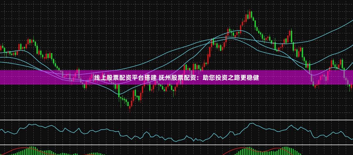 线上股票配资平台搭建 抚州股票配资：助您投资之路更稳健