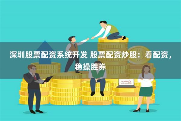 深圳股票配资系统开发 股票配资炒股：看配资，稳操胜券