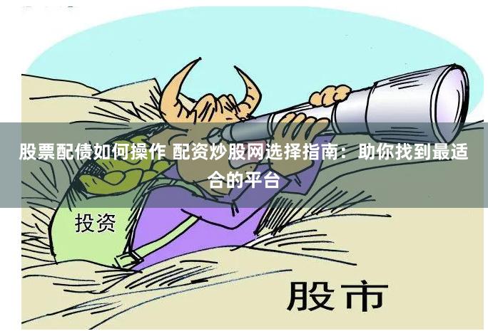 股票配债如何操作 配资炒股网选择指南：助你找到最适合的平台