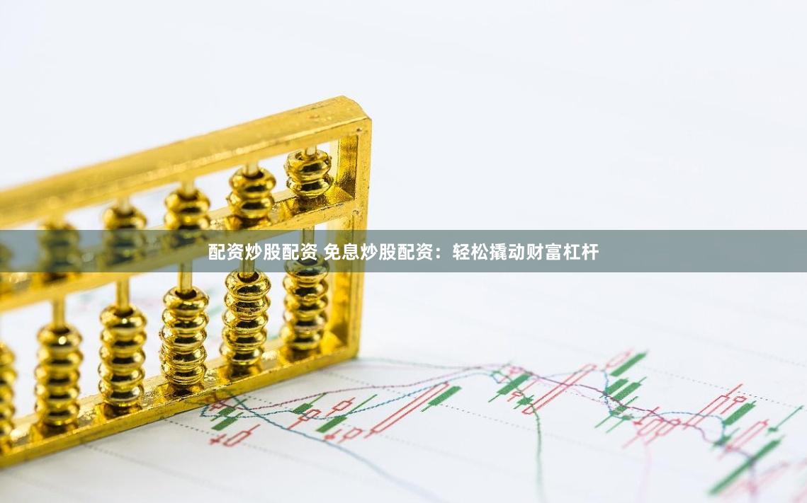 配资炒股配资 免息炒股配资：轻松撬动财富杠杆