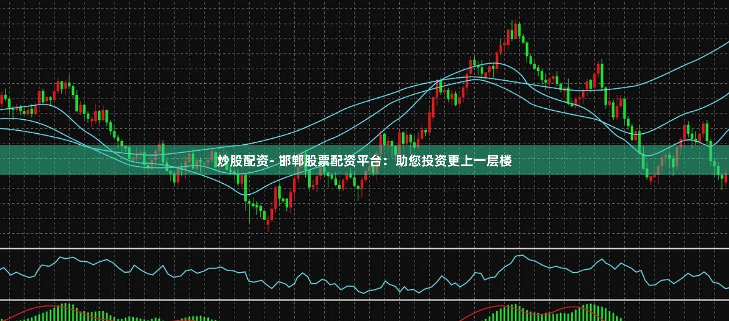 炒股配资- 邯郸股票配资平台：助您投资更上一层楼