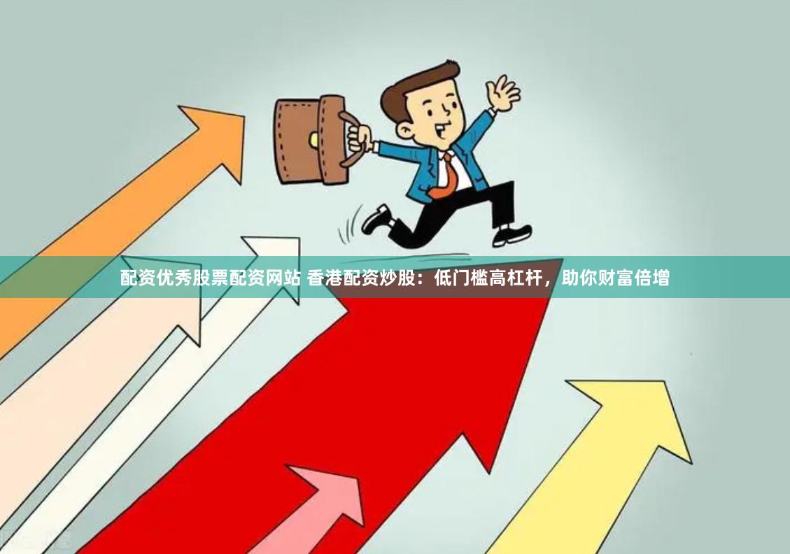 配资优秀股票配资网站 香港配资炒股：低门槛高杠杆，助你财富倍增
