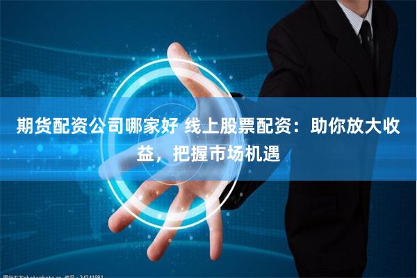 期货配资公司哪家好 线上股票配资：助你放大收益，把握市场机遇