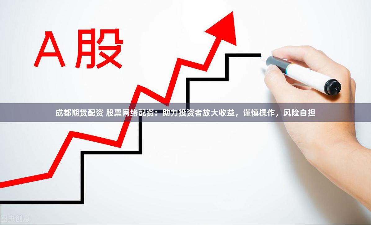 成都期货配资 股票网络配资：助力投资者放大收益，谨慎操作，风险自担
