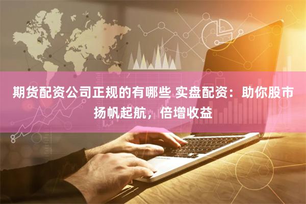 期货配资公司正规的有哪些 实盘配资:助你股市扬帆起航,倍增收益