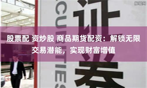 股票配 资炒股 商品期货配资：解锁无限交易潜能，实现财富增值