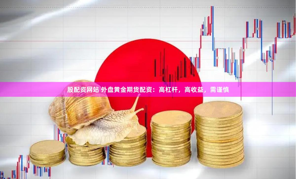 股配资网站 外盘黄金期货配资：高杠杆，高收益，需谨慎
