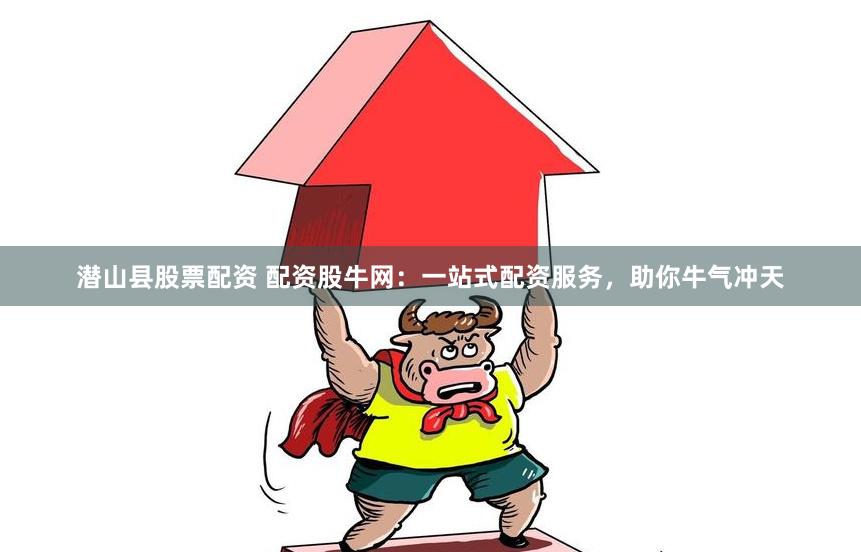 潜山县股票配资 配资股牛网：一站式配资服务，助你牛气冲天