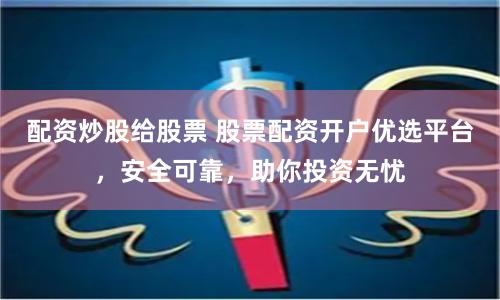 配资炒股给股票 股票配资开户优选平台，安全可靠，助你投资无忧