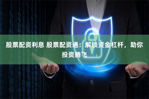 股票配资利息 股票配资通：解锁资金杠杆，助你投资腾飞