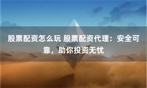 股票配资怎么玩 股票配资代理：安全可靠，助你投资无忧