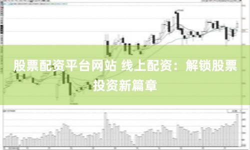 股票配资平台网站 线上配资：解锁股票投资新篇章