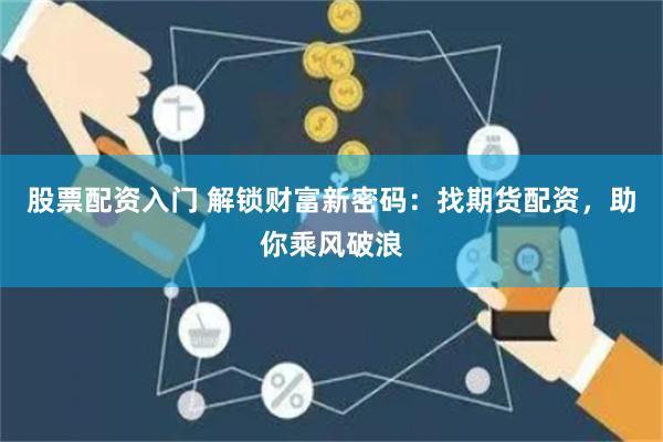 股票配资入门 解锁财富新密码：找期货配资，助你乘风破浪