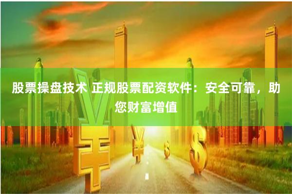 股票操盘技术 正规股票配资软件：安全可靠，助您财富增值