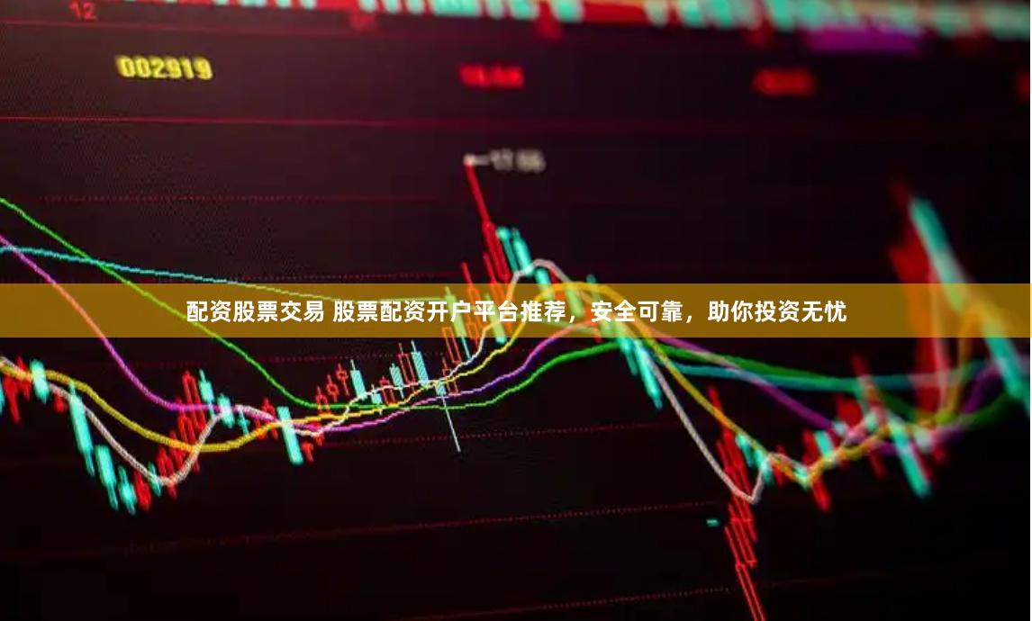 配资股票交易 股票配资开户平台推荐，安全可靠，助你投资无忧