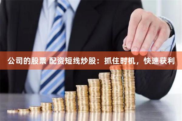 公司的股票 配资短线炒股：抓住时机，快速获利