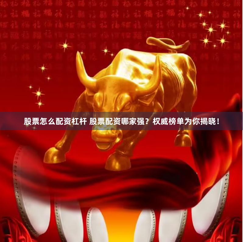 股票怎么配资杠杆 股票配资哪家强？权威榜单为你揭晓！
