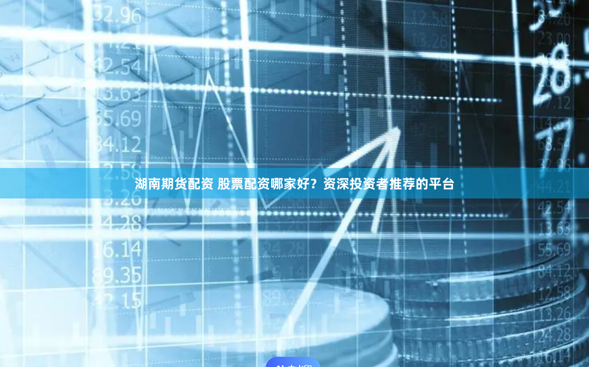 湖南期货配资 股票配资哪家好？资深投资者推荐的平台