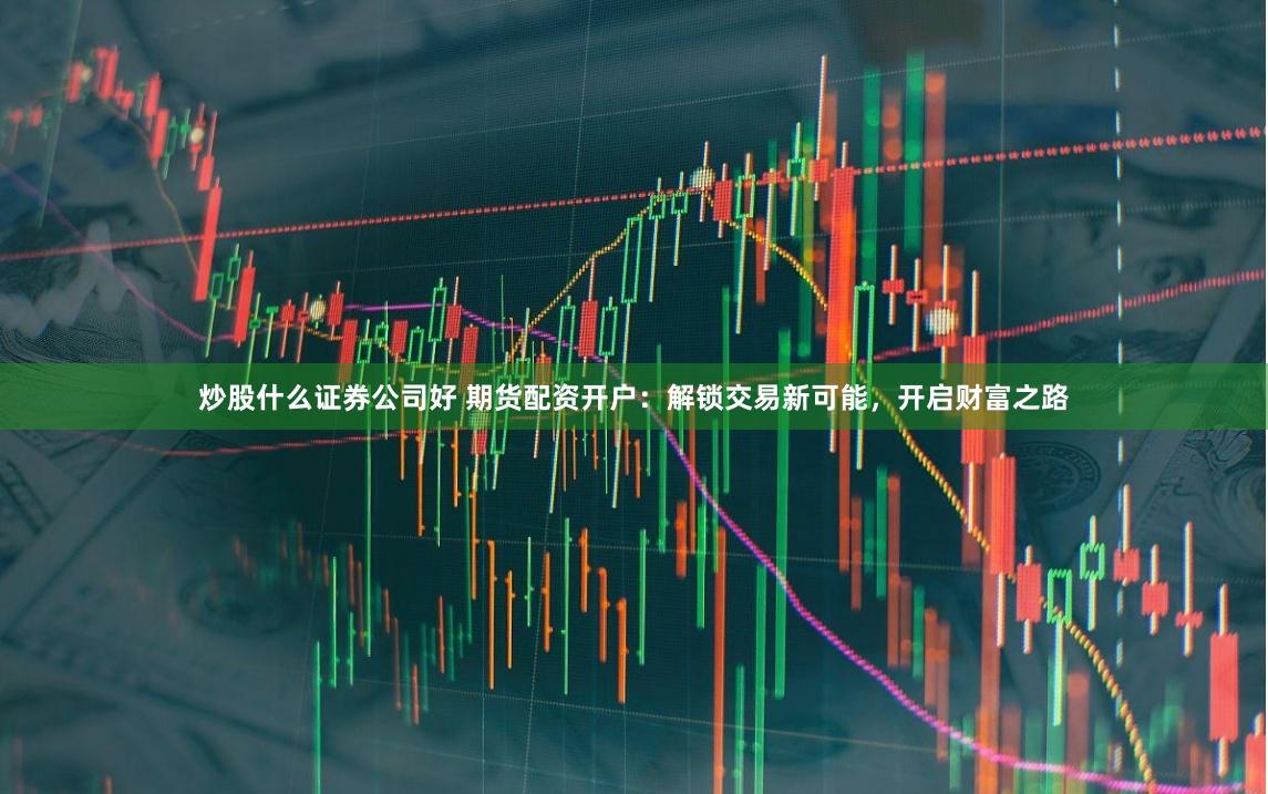 炒股什么证券公司好 期货配资开户：解锁交易新可能，开启财富之路