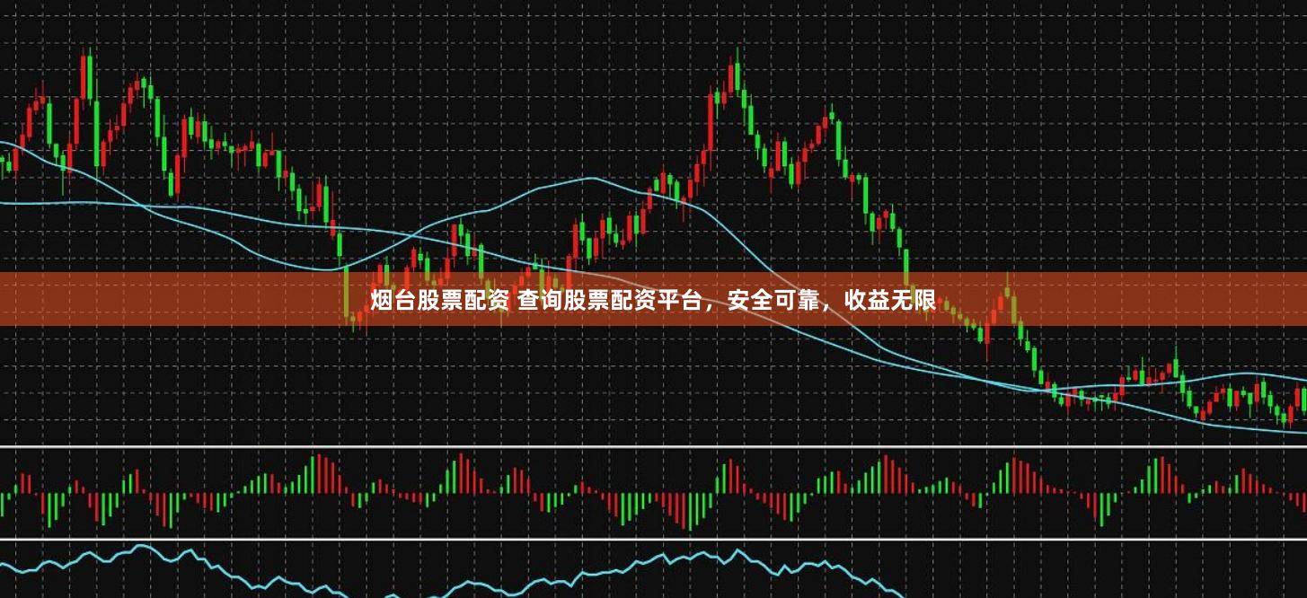 烟台股票配资 查询股票配资平台，安全可靠，收益无限