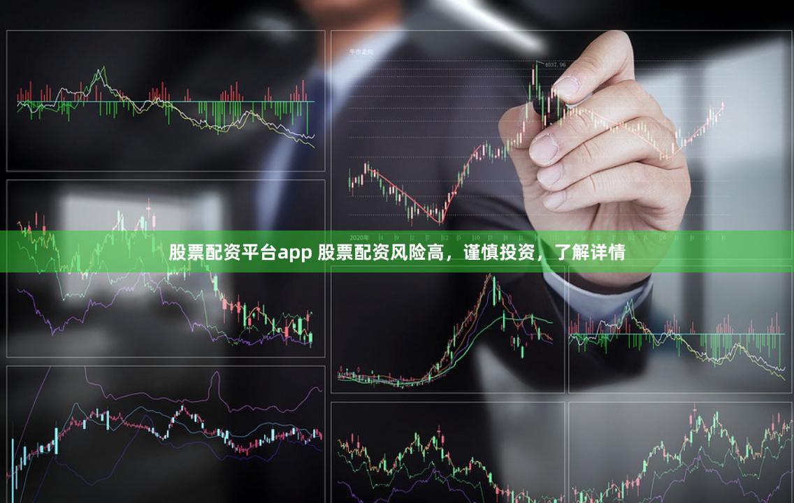 股票配资平台app 股票配资风险高，谨慎投资，了解详情