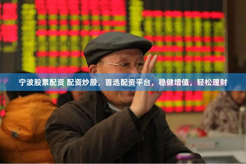 宁波股票配资 配资炒股，首选配资平台，稳健增值，轻松理财