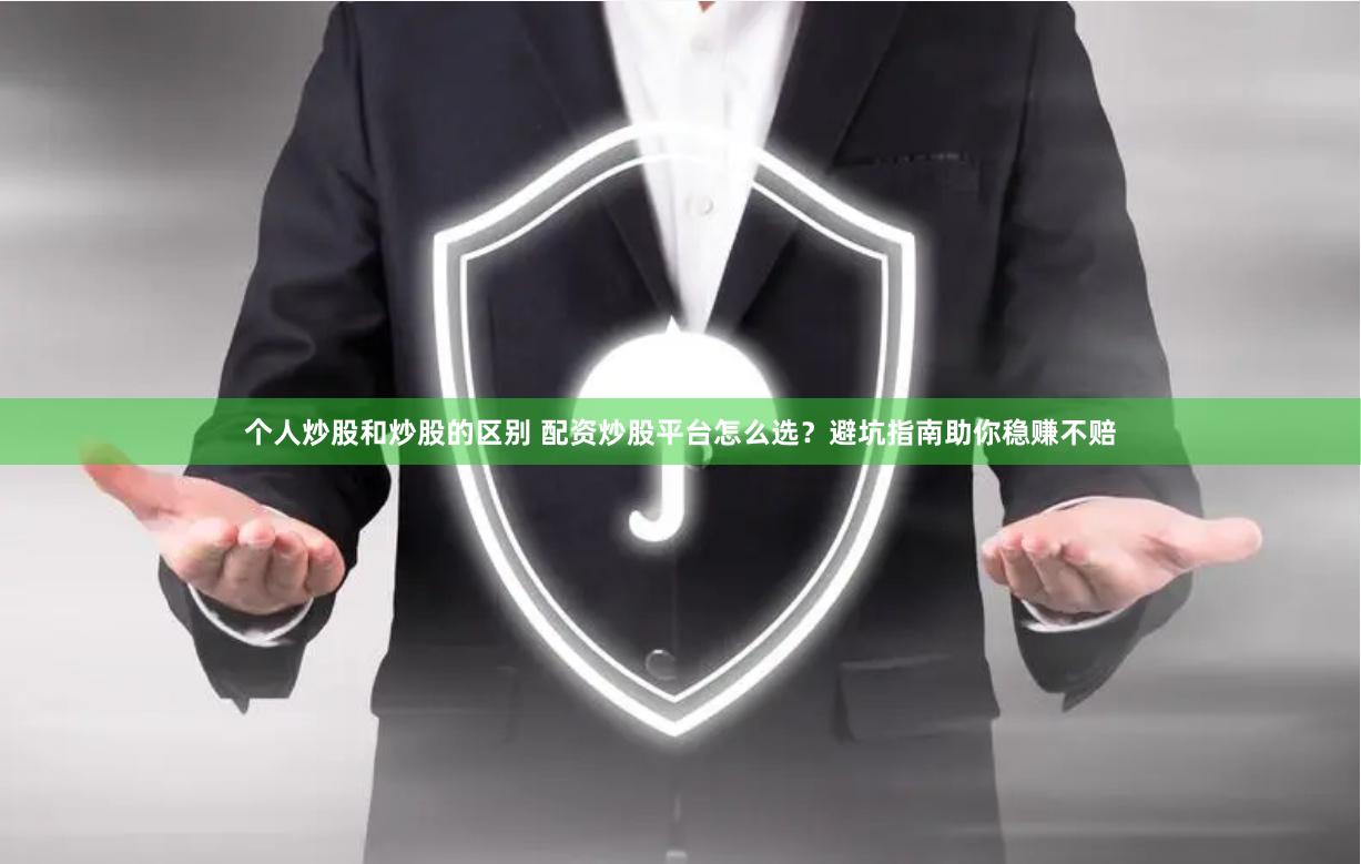个人炒股和炒股的区别 配资炒股平台怎么选？避坑指南助你稳赚不赔