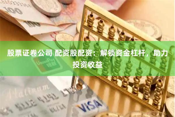 股票证卷公司 配资股配资：解锁资金杠杆，助力投资收益