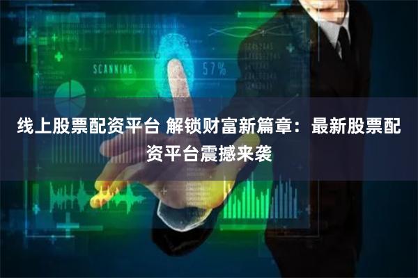 线上股票配资平台 解锁财富新篇章：最新股票配资平台震撼来袭