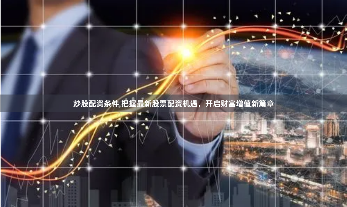炒股配资条件 把握最新股票配资机遇，开启财富增值新篇章