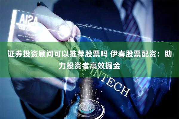 证券投资顾问可以推荐股票吗 伊春股票配资:助力投资者高效掘金