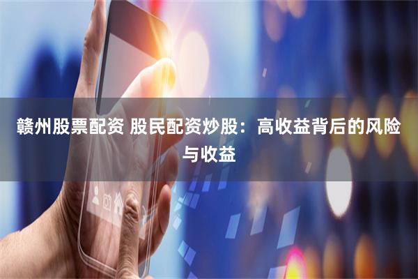 赣州股票配资 股民配资炒股：高收益背后的风险与收益