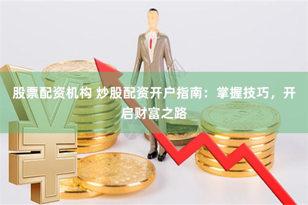 股票配资机构 炒股配资开户指南：掌握技巧，开启财富之路