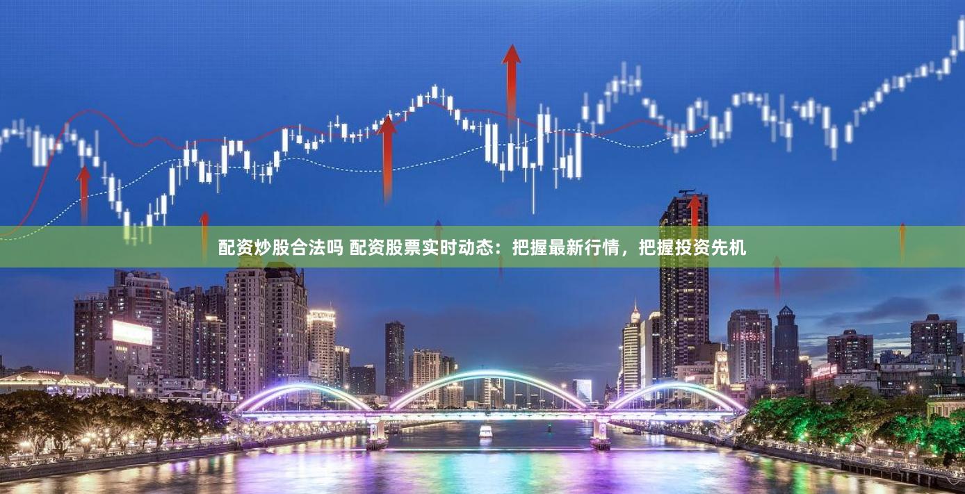 配资炒股合法吗 配资股票实时动态：把握最新行情，把握投资先机