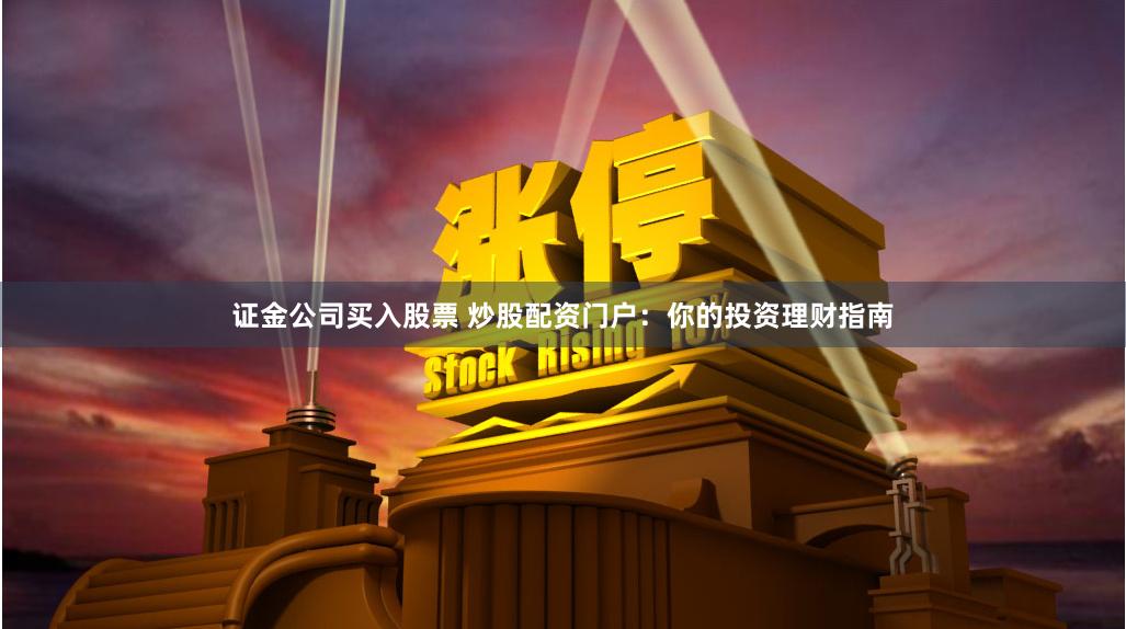 证金公司买入股票 炒股配资门户：你的投资理财指南