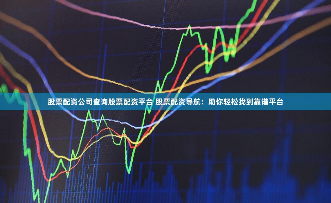 股票配资公司查询股票配资平台 股票配资导航:助你轻松找到靠谱平台