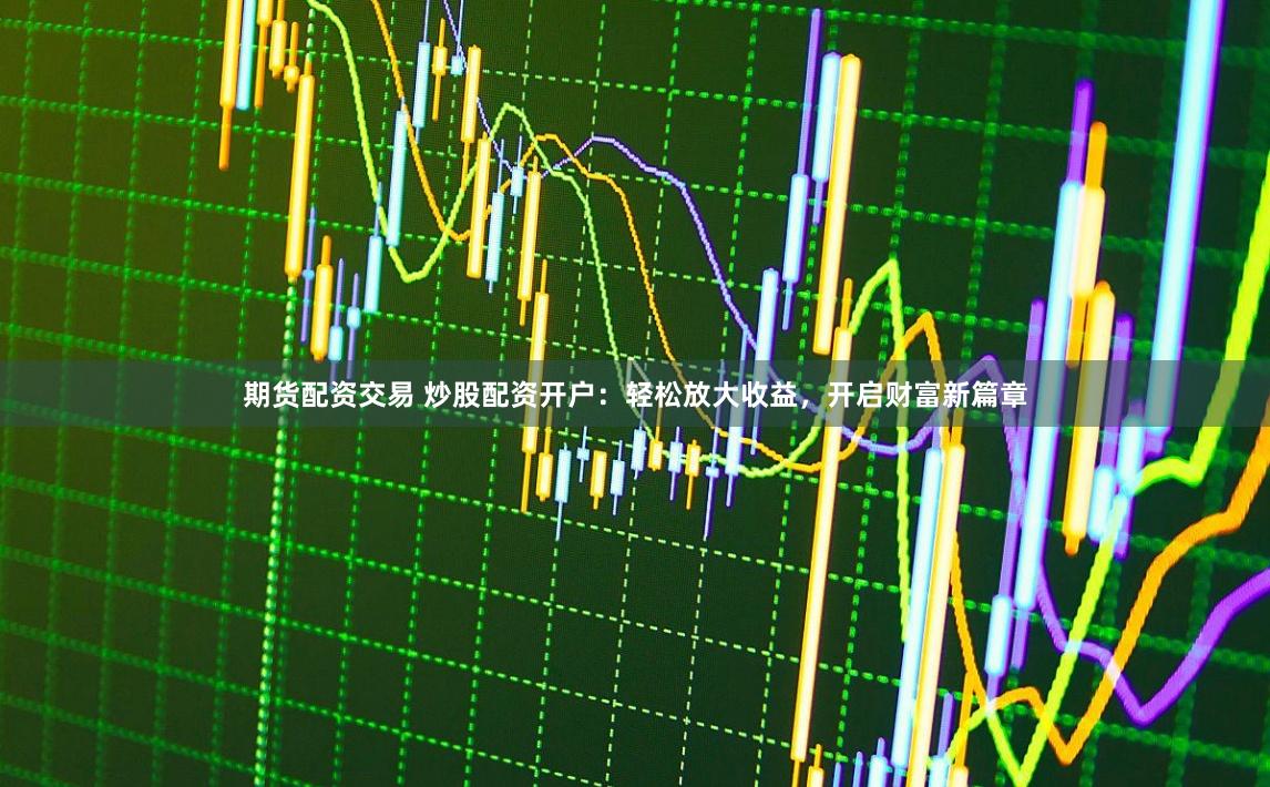 期货配资交易 炒股配资开户：轻松放大收益，开启财富新篇章
