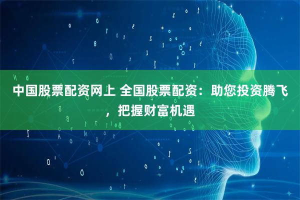 中国股票配资网上 全国股票配资：助您投资腾飞，把握财富机遇