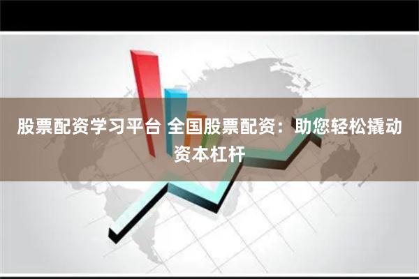 股票配资学习平台 全国股票配资：助您轻松撬动资本杠杆