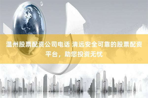 温州股票配资公司电话 清远安全可靠的股票配资平台,助您投资无忧