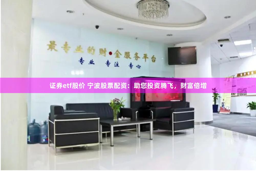 证券etf股价 宁波股票配资：助您投资腾飞，财富倍增