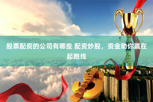 股票配资的公司有哪些 配资炒股，资金助你赢在起跑线